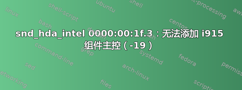 snd_hda_intel 0000:00:1f.3：无法添加 i915 组件主控（-19）