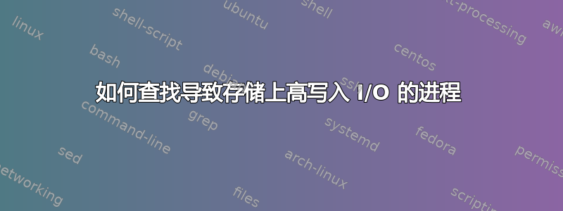 如何查找导致存储上高写入 I/O 的进程