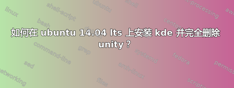 如何在 ubuntu 14.04 lts 上安装 kde 并完全删除 unity？