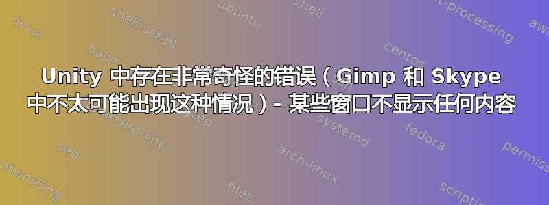 Unity 中存在非常奇怪的错误（Gimp 和 Skype 中不太可能出现这种情况）- 某些窗口不显示任何内容