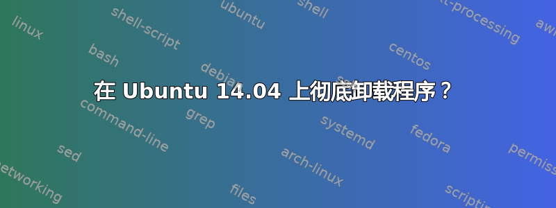 在 Ubuntu 14.04 上彻底卸载程序？