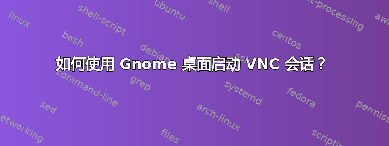 如何使用 Gnome 桌面启动 VNC 会话？