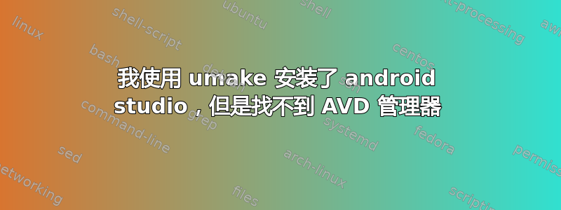 我使用 umake 安装了 android studio，但是找不到 AVD 管理器