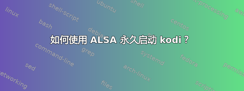 如何使用 ALSA 永久启动 kodi？