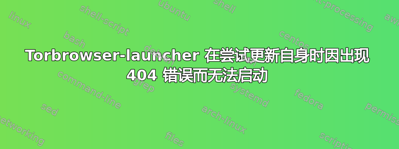 Torbrowser-launcher 在尝试更新自身时因出现 404 错误而无法启动