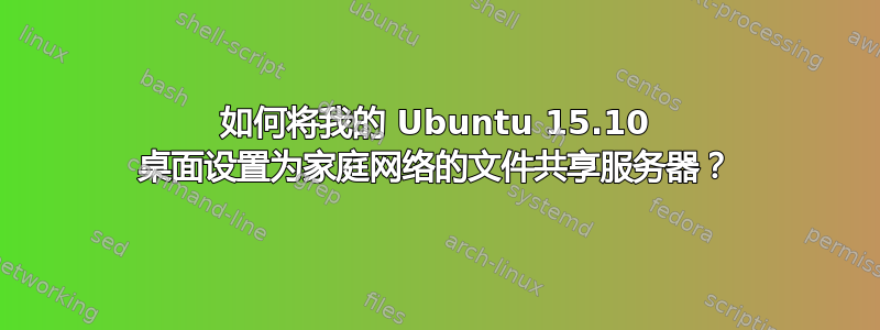 如何将我的 Ubuntu 15.10 桌面设置为家庭网络的文件共享服务器？