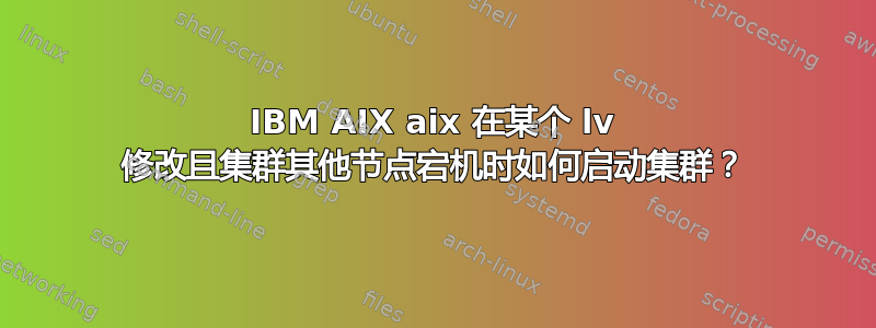 IBM AIX aix 在某个 lv 修改且集群其他节点宕机时如何启动集群？