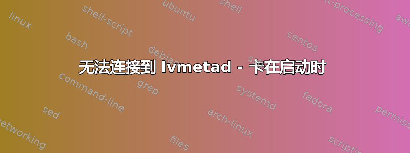 无法连接到 lvmetad - 卡在启动时