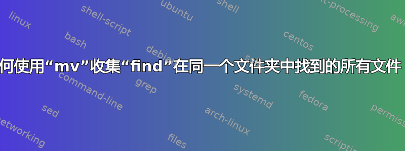 如何使用“mv”收集“find”在同一个文件夹中找到的所有文件？