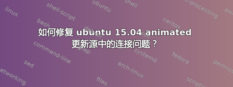 如何修复 ubuntu 15.04 animated 更新源中的连接问题？