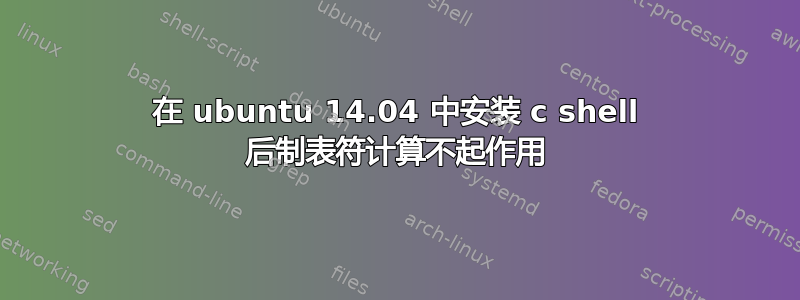 在 ubuntu 14.04 中安装 c shell 后制表符计算不起作用