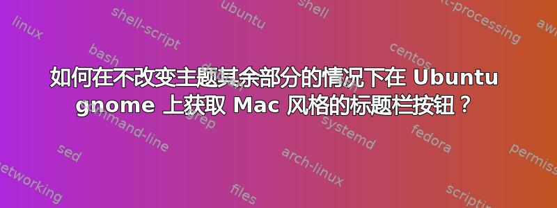 如何在不改变主题其余部分的情况下在 Ubuntu gnome 上获取 Mac 风格的标题栏按钮？