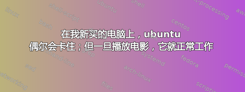 在我新买的电脑上，ubuntu 偶尔会卡住；但一旦播放电影，它就正常工作