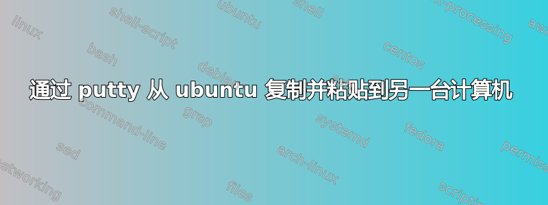 通过 putty 从 ubuntu 复制并粘贴到另一台计算机