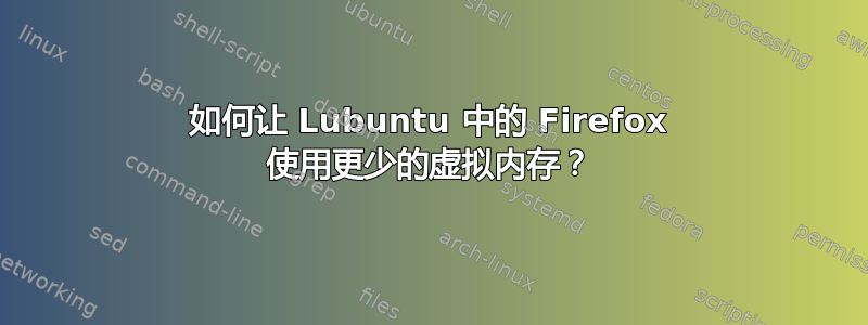 如何让 Lubuntu 中的 Firefox 使用更少的虚拟内存？