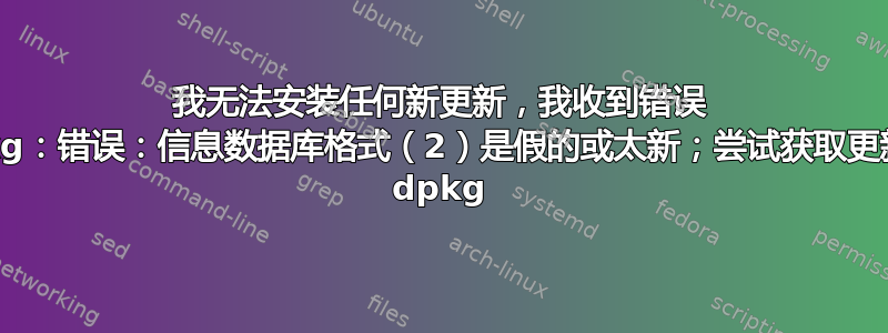 我无法安装任何新更新，我收到错误 dpkg：错误：信息数据库格式（2）是假的或太新；尝试获取更新的 dpkg