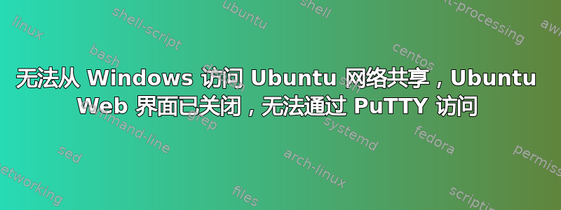 无法从 Windows 访问 Ubuntu 网络共享，Ubuntu Web 界面已关闭，无法通过 PuTTY 访问