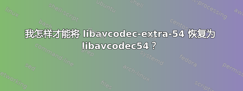 我怎样才能将 libavcodec-extra-54 恢复为 libavcodec54？