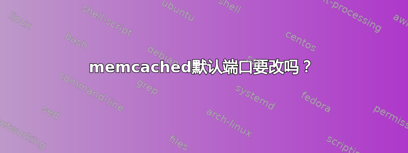 memcached默认端口要改吗？