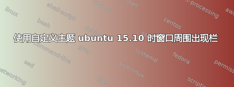 使用自定义主题 ubuntu 15.10 时窗口周围出现栏