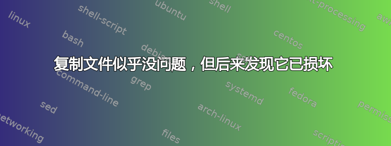 复制文件似乎没问题，但后来发现它已损坏