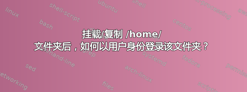 挂载/复制 /home/ 文件夹后，如何以用户身份登录该文件夹？