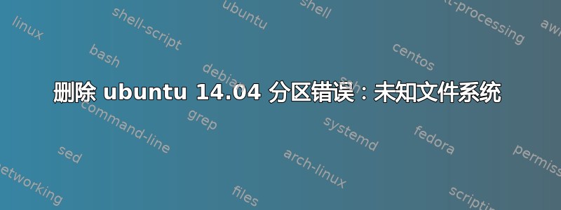 删除 ubuntu 14.04 分区错误：未知文件系统