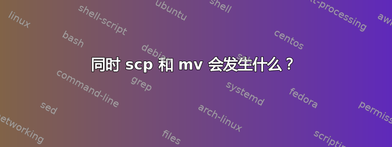 同时 scp 和 mv 会发生什么？