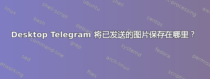 Desktop Telegram 将已发送的图片保存在哪里？