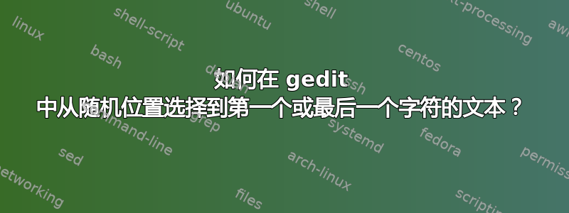 如何在 gedit 中从随机位置选择到第一个或最后一个字符的文本？