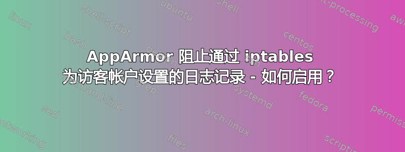 AppArmor 阻止通过 iptables 为访客帐户设置的日志记录 - 如何启用？