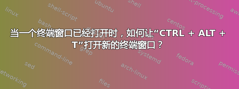 当一个终端窗口已经打开时，如何让“CTRL + ALT + T”打开新的终端窗口？