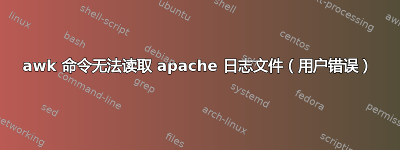 awk 命令无法读取 apache 日志文件（用户错误）