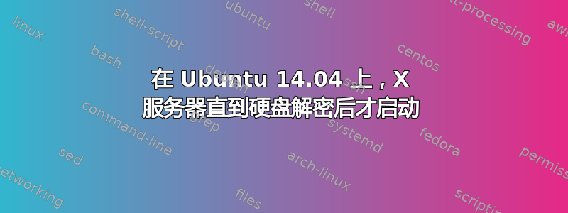 在 Ubuntu 14.04 上，X 服务器直到硬盘解密后才启动