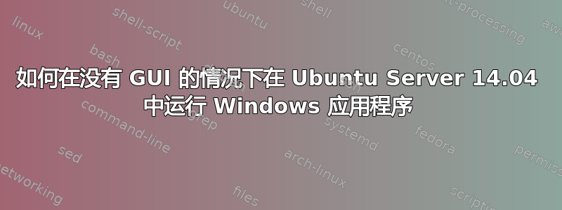 如何在没有 GUI 的情况下在 Ubuntu Server 14.04 中运行 Windows 应用程序