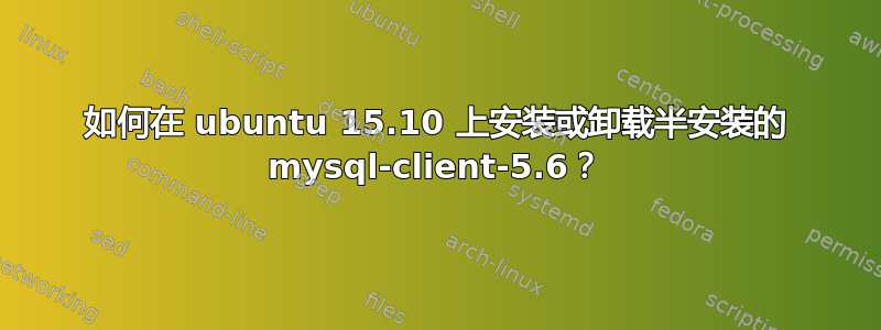 如何在 ubuntu 15.10 上安装或卸载半安装的 mysql-client-5.6？