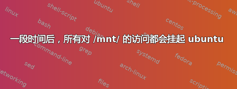 一段时间后，所有对 /mnt/ 的访问都会挂起 ubuntu