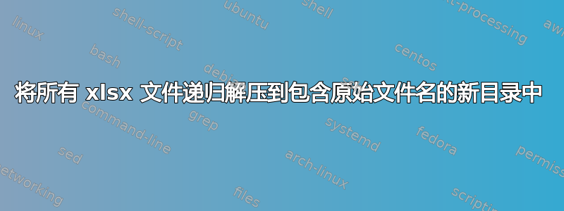 将所有 xlsx 文件递归解压到包含原始文件名的新目录中