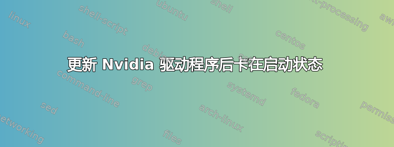 更新 Nvidia 驱动程序后卡在启动状态