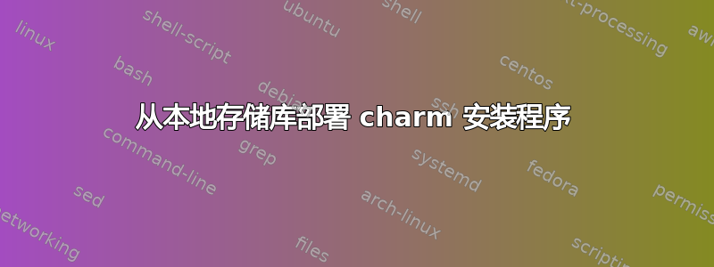 从本地存储库部署 charm 安装程序