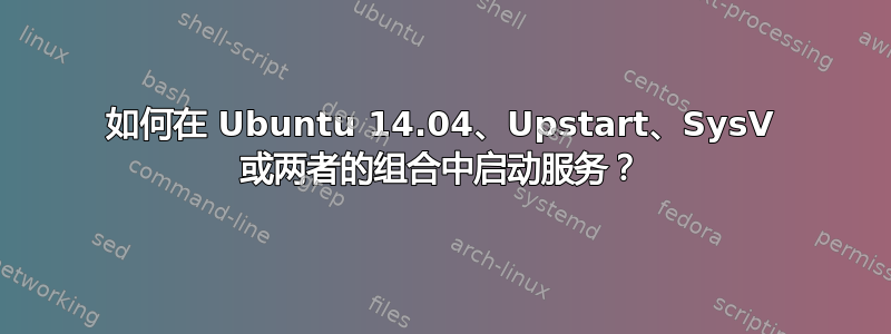 如何在 Ubuntu 14.04、Upstart、SysV 或两者的组合中启动服务？