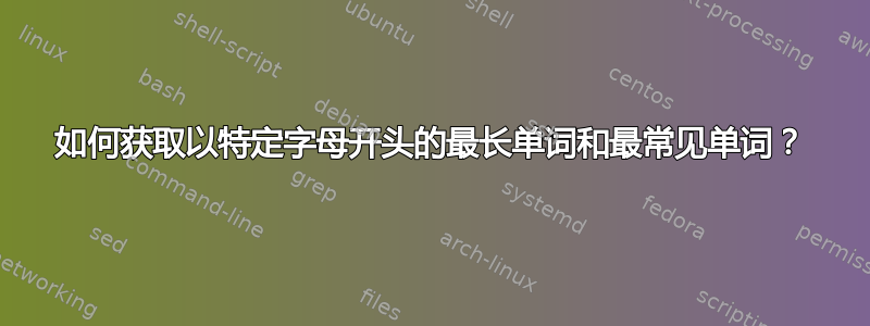 如何获取以特定字母开头的最长单词和最常见单词？