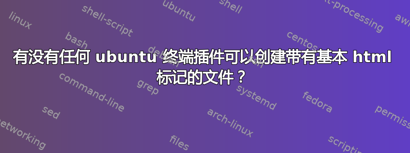 有没有任何 ubuntu 终端插件可以创建带有基本 html 标记的文件？