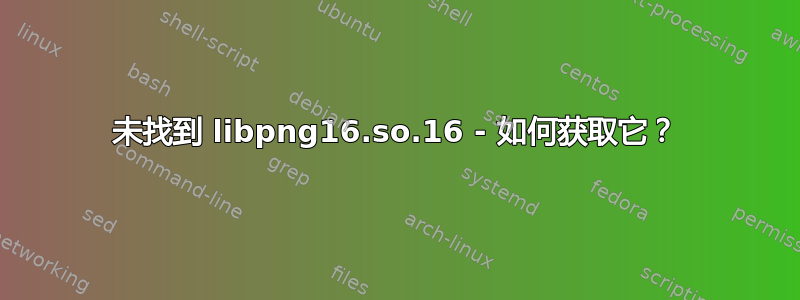 未找到 libpng16.so.16 - 如何获取它？