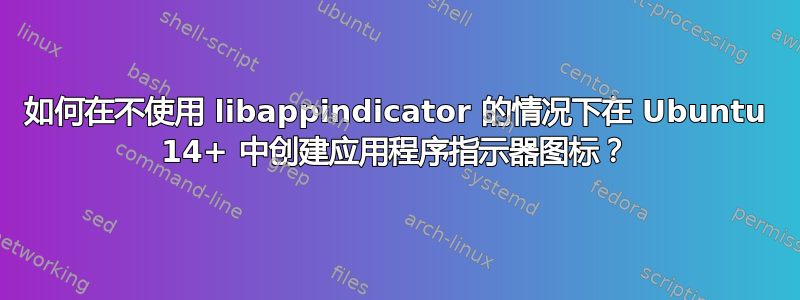 如何在不使用 libappindicator 的情况下在 Ubuntu 14+ 中创建应用程序指示器图标？