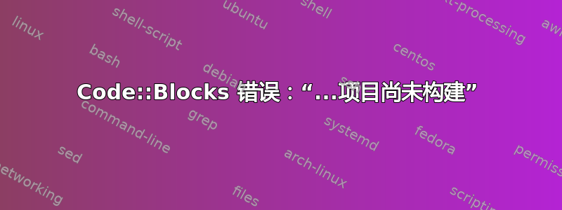 Code::Blocks 错误：“...项目尚未构建”