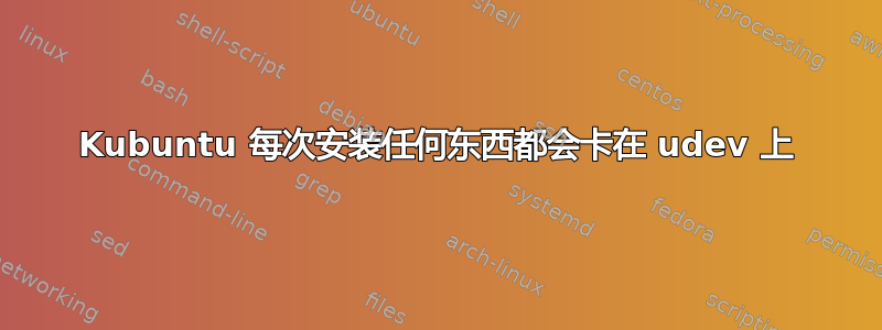 Kubuntu 每次安装任何东西都会卡在 udev 上