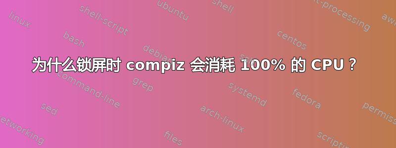 为什么锁屏时 compiz 会消耗 100% 的 CPU？