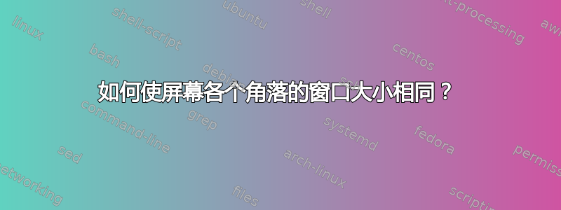 如何使屏幕各个角落的窗口大小相同？