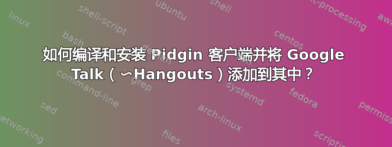 如何编译和安装 Pidgin 客户端并将 Google Talk（〜Hangouts）添加到其中？